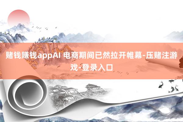 赌钱赚钱appAI 电商期间已然拉开帷幕-压赌注游戏-登录入口