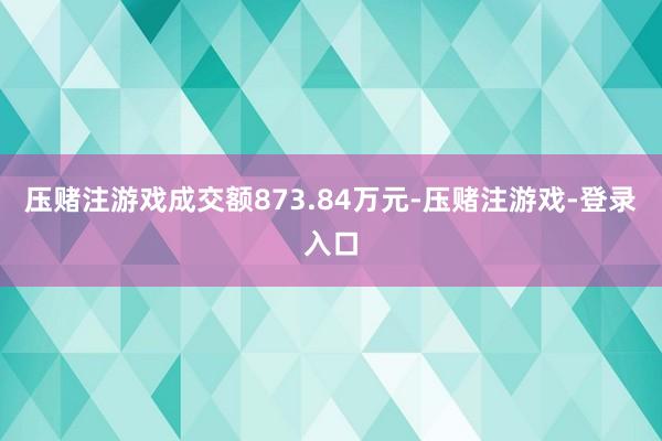 压赌注游戏成交额873.84万元-压赌注游戏-登录入口