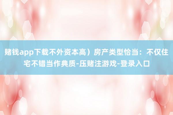 赌钱app下载不外资本高）房产类型恰当：不仅住宅不错当作典质-压赌注游戏-登录入口