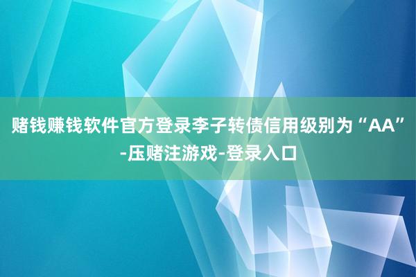 赌钱赚钱软件官方登录李子转债信用级别为“AA”-压赌注游戏-登录入口