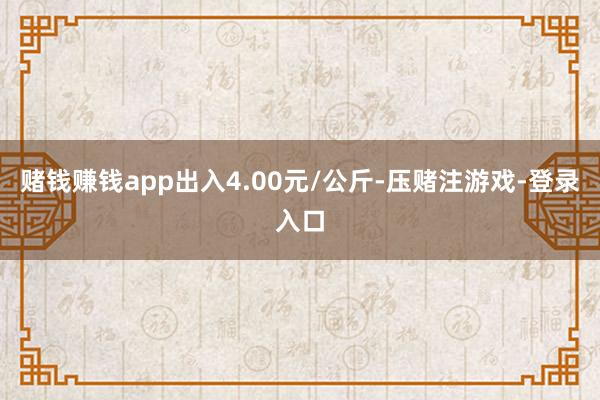 赌钱赚钱app出入4.00元/公斤-压赌注游戏-登录入口