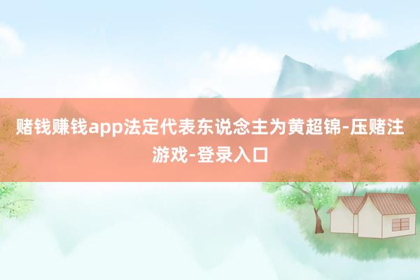 赌钱赚钱app法定代表东说念主为黄超锦-压赌注游戏-登录入口
