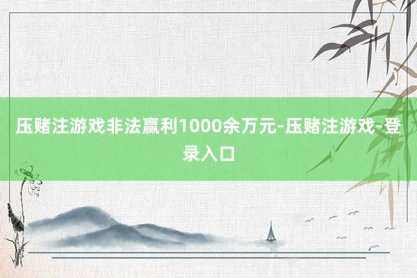 压赌注游戏非法赢利1000余万元-压赌注游戏-登录入口