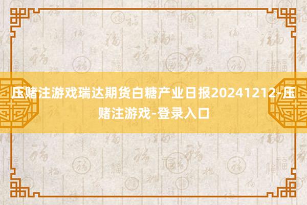 压赌注游戏瑞达期货白糖产业日报20241212-压赌注游戏-登录入口