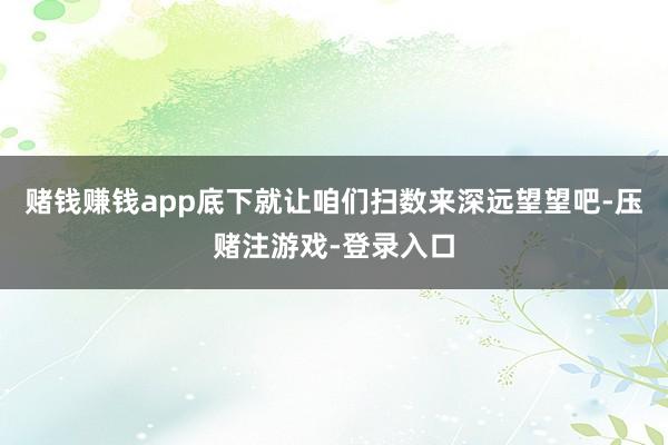 赌钱赚钱app底下就让咱们扫数来深远望望吧-压赌注游戏-登录入口