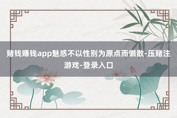 赌钱赚钱app魅惑不以性别为原点而懒散-压赌注游戏-登录入口