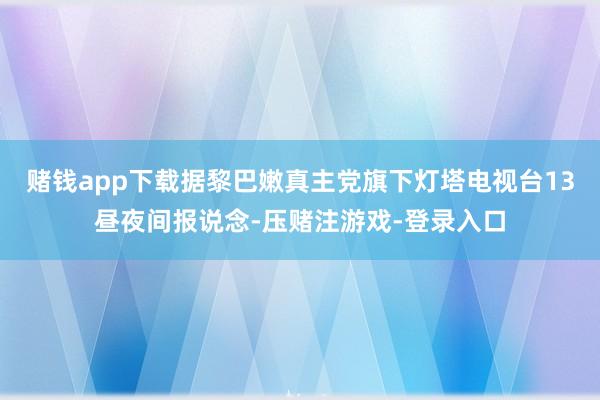 赌钱app下载据黎巴嫩真主党旗下灯塔电视台13昼夜间报说念-压赌注游戏-登录入口