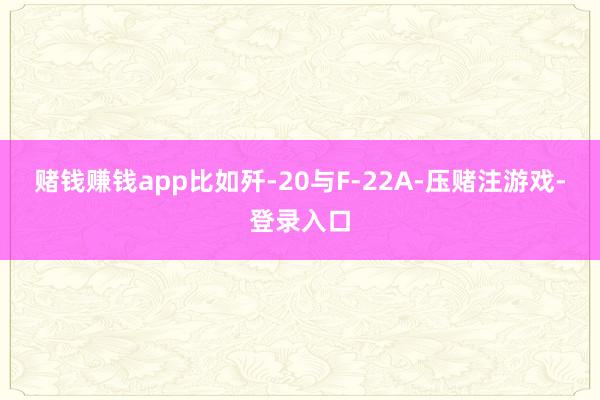 赌钱赚钱app比如歼-20与F-22A-压赌注游戏-登录入口