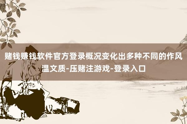 赌钱赚钱软件官方登录概况变化出多种不同的作风温文质-压赌注游戏-登录入口