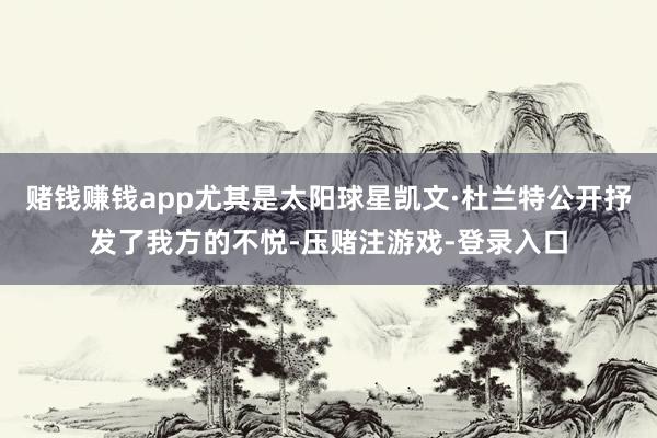 赌钱赚钱app尤其是太阳球星凯文·杜兰特公开抒发了我方的不悦-压赌注游戏-登录入口