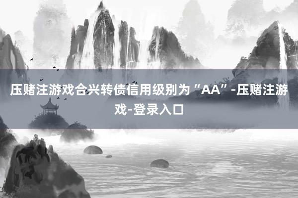 压赌注游戏合兴转债信用级别为“AA”-压赌注游戏-登录入口