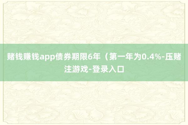 赌钱赚钱app债券期限6年（第一年为0.4%-压赌注游戏-登录入口