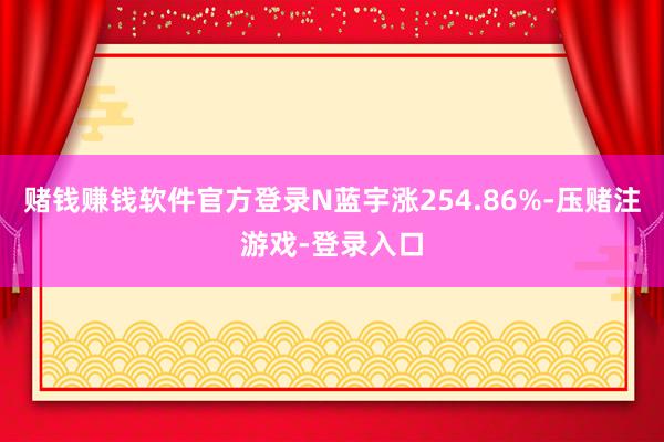 赌钱赚钱软件官方登录N蓝宇涨254.86%-压赌注游戏-登录入口