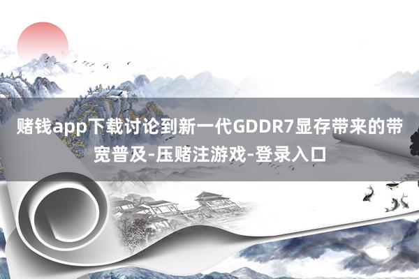 赌钱app下载讨论到新一代GDDR7显存带来的带宽普及-压赌注游戏-登录入口