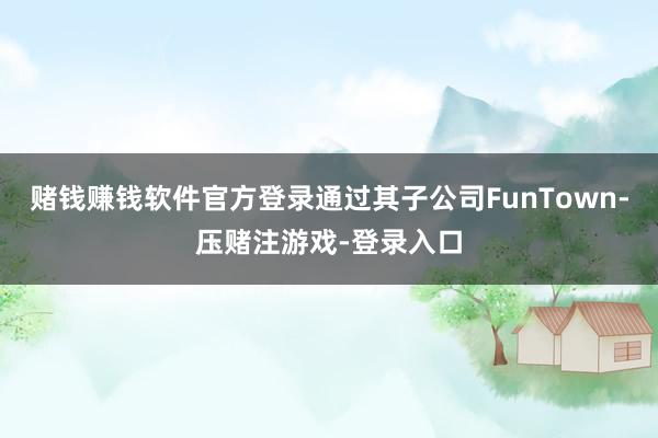 赌钱赚钱软件官方登录通过其子公司FunTown-压赌注游戏-登录入口