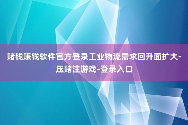 赌钱赚钱软件官方登录工业物流需求回升面扩大-压赌注游戏-登录入口