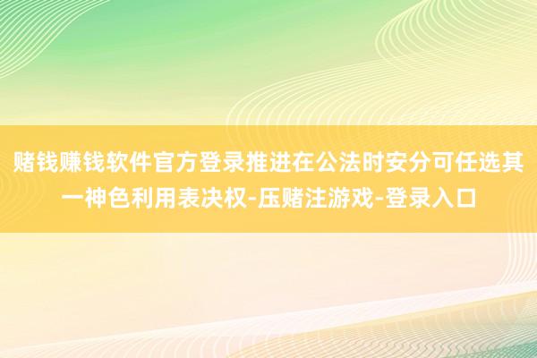 赌钱赚钱软件官方登录推进在公法时安分可任选其一神色利用表决权-压赌注游戏-登录入口