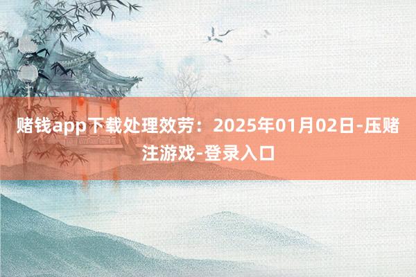赌钱app下载处理效劳:2025年01月02日-压赌注游戏-登录入口