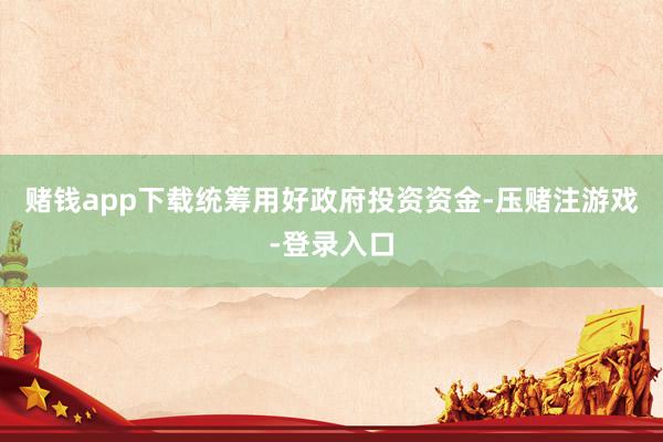 赌钱app下载统筹用好政府投资资金-压赌注游戏-登录入口