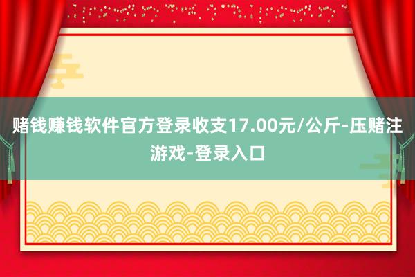 赌钱赚钱软件官方登录收支17.00元/公斤-压赌注游戏-登录入口