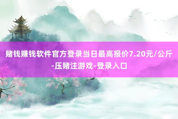 赌钱赚钱软件官方登录当日最高报价7.20元/公斤-压赌注游戏-登录入口