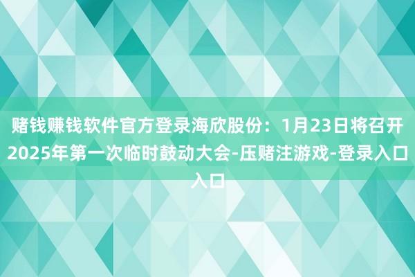 赌钱赚钱软件官方登录海欣股份：1月23日将召开2025年第一次临时鼓动大会-压赌注游戏-登录入口