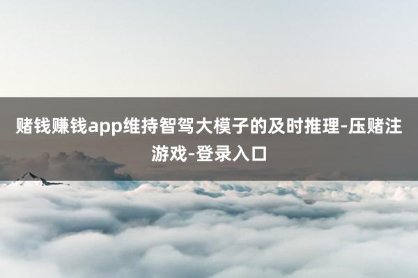 赌钱赚钱app维持智驾大模子的及时推理-压赌注游戏-登录入口