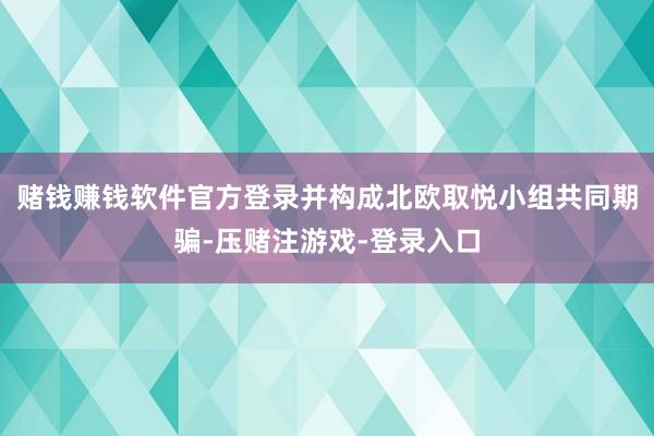 赌钱赚钱软件官方登录并构成北欧取悦小组共同期骗-压赌注游戏-登录入口