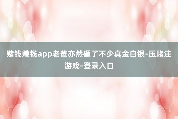 赌钱赚钱app老爸亦然砸了不少真金白银-压赌注游戏-登录入口