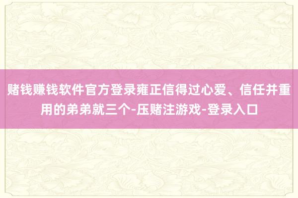 赌钱赚钱软件官方登录雍正信得过心爱、信任并重用的弟弟就三个-压赌注游戏-登录入口