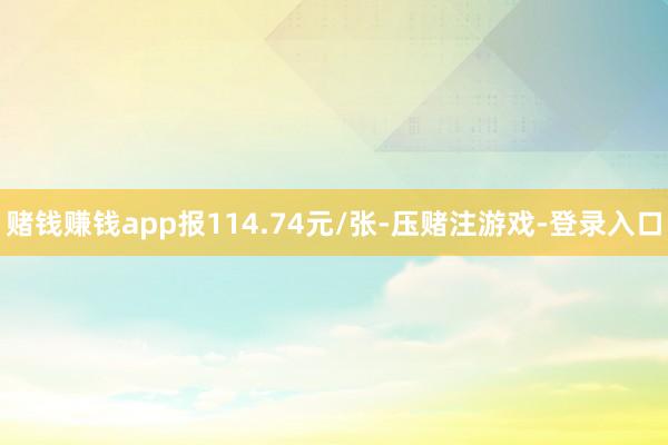 赌钱赚钱app报114.74元/张-压赌注游戏-登录入口