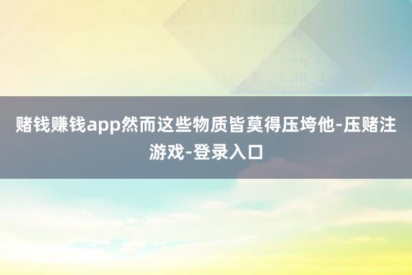 赌钱赚钱app然而这些物质皆莫得压垮他-压赌注游戏-登录入口