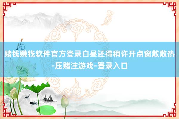 赌钱赚钱软件官方登录白昼还得稍许开点窗散散热-压赌注游戏-登录入口