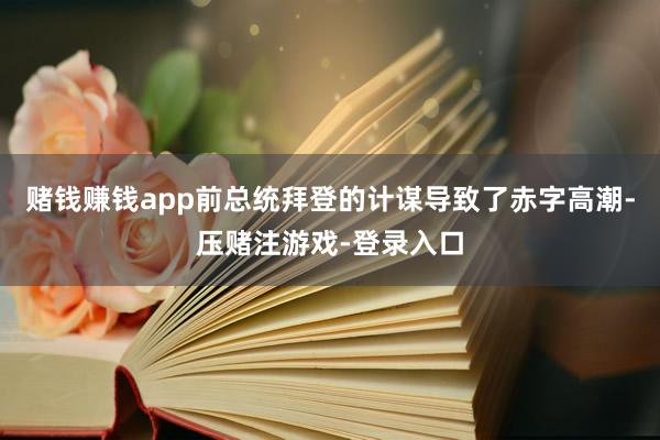 赌钱赚钱app前总统拜登的计谋导致了赤字高潮-压赌注游戏-登录入口